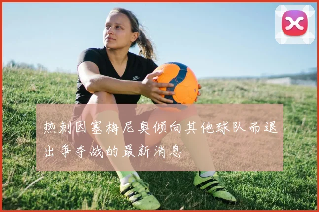 热刺因塞梅尼奥倾向其他球队而退出争夺战的最新消息