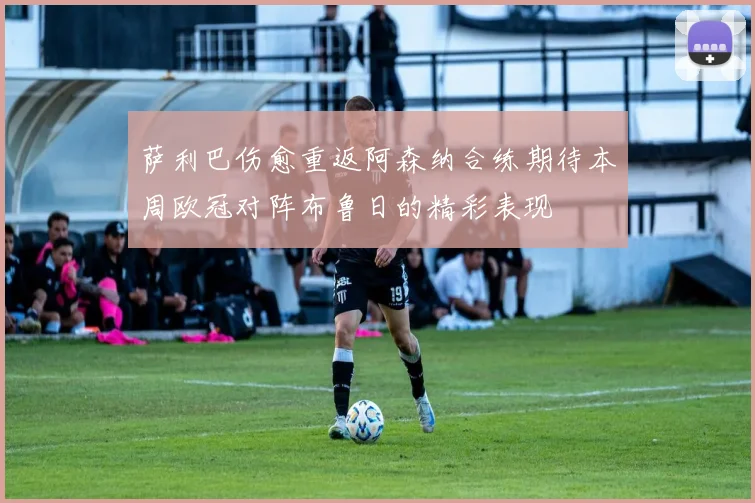 萨利巴伤愈重返阿森纳合练期待本周欧冠对阵布鲁日的精彩表现