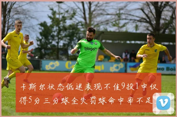 卡斯尔状态低迷表现不佳9投1中仅得5分三分球全失罚球命中率不足五成