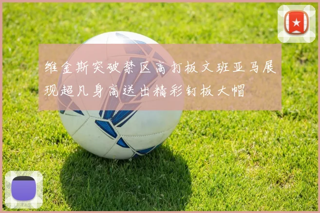 维金斯突破禁区高打板文班亚马展现超凡身高送出精彩钉板大帽