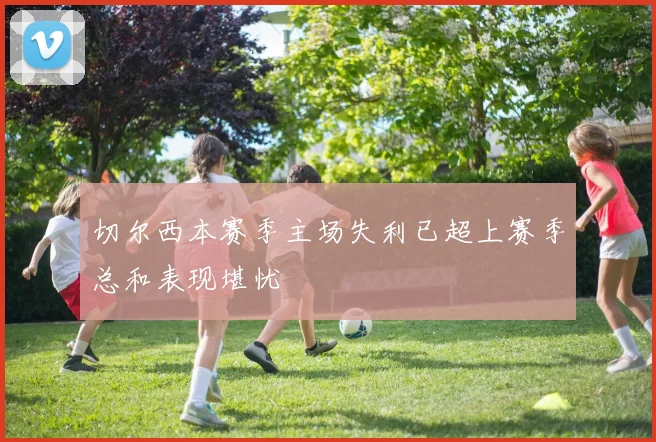 切尔西本赛季主场失利已超上赛季总和表现堪忧