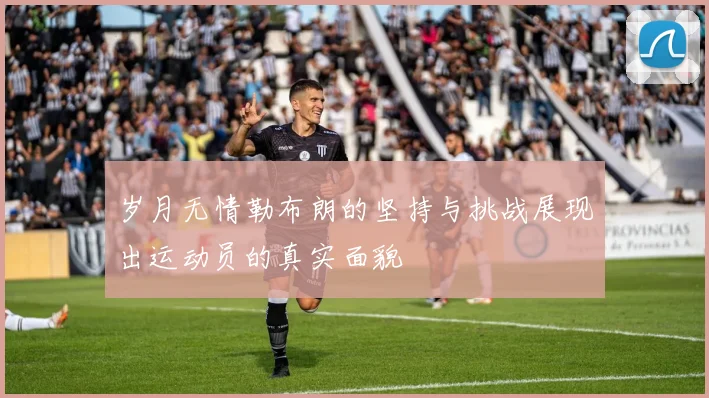 岁月无情勒布朗的坚持与挑战展现出运动员的真实面貌