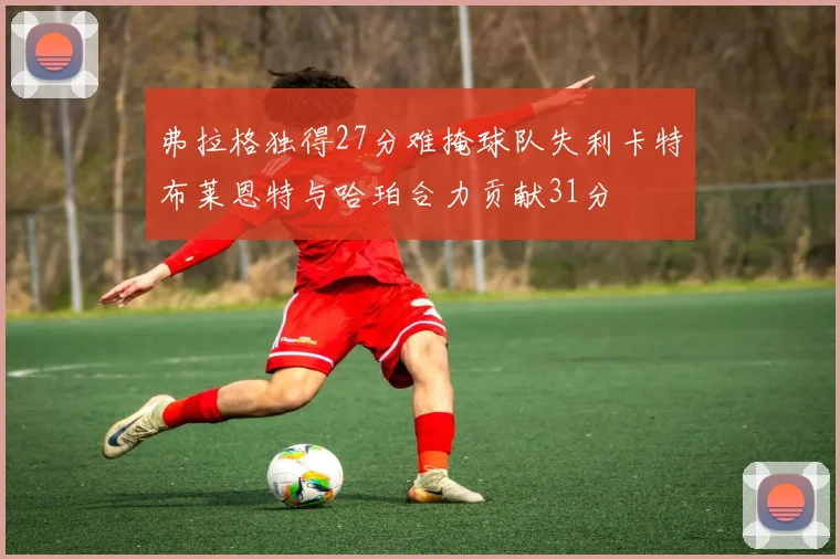 弗拉格独得27分难掩球队失利卡特布莱恩特与哈珀合力贡献31分