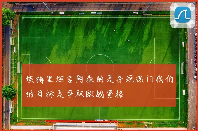 埃梅里坦言阿森纳是夺冠热门我们的目标是争取欧战资格