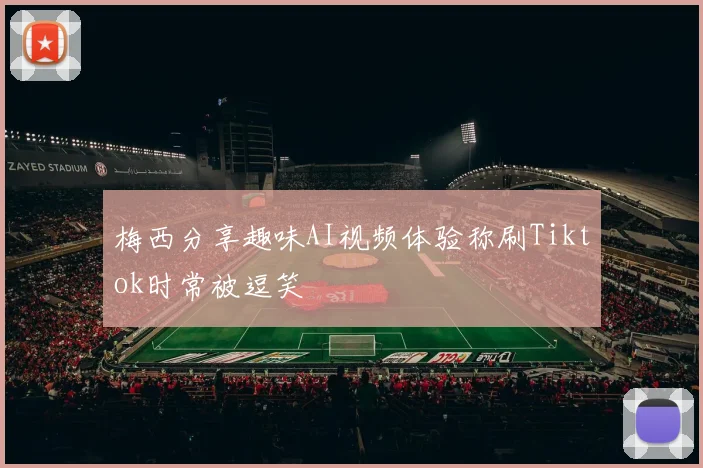 梅西分享趣味AI视频体验称刷Tiktok时常被逗笑