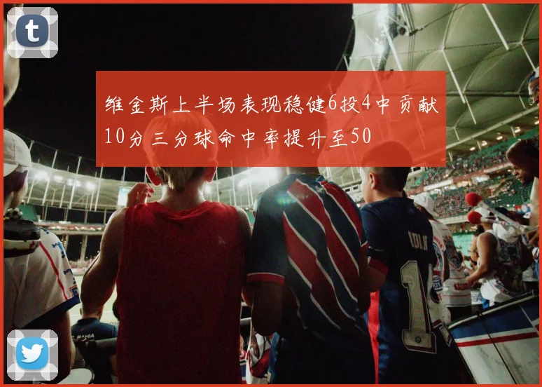 维金斯上半场表现稳健6投4中贡献10分三分球命中率提升至50