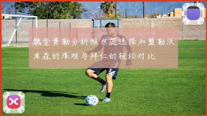 魏登费勒分析维尔茨选择加盟勒沃库森的艰难与拜仁的轻松对比