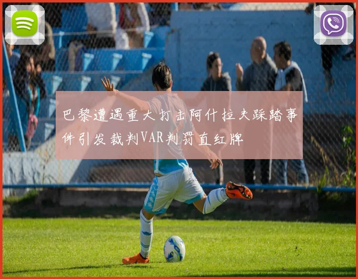 巴黎遭遇重大打击阿什拉夫踩踏事件引发裁判VAR判罚直红牌