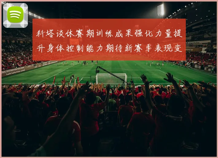 科塔谈休赛期训练成果强化力量提升身体控制能力期待新赛季表现变化