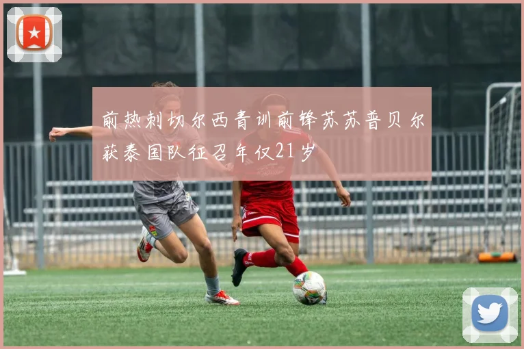 前热刺切尔西青训前锋苏苏普贝尔获泰国队征召年仅21岁