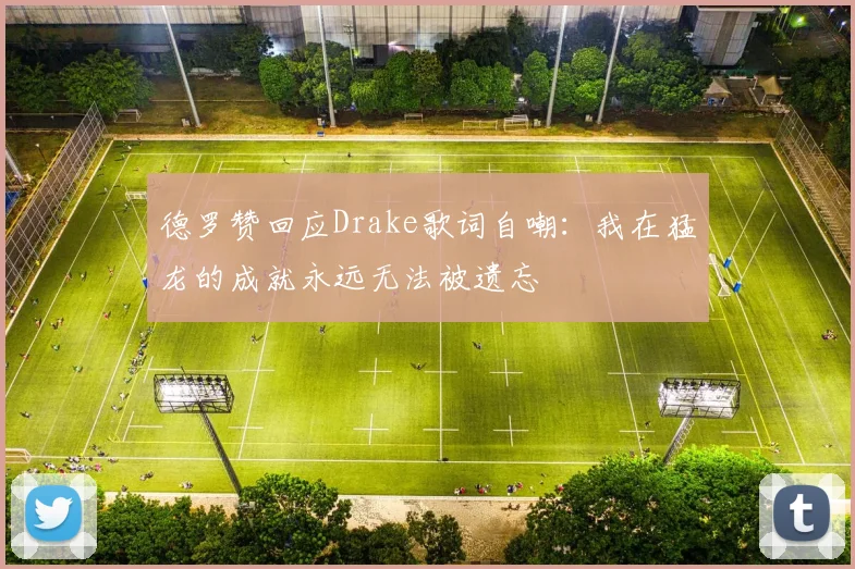 德罗赞回应Drake歌词自嘲：我在猛龙的成就永远无法被遗忘