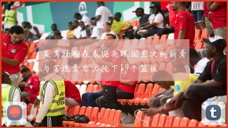 菜鸟杨瀚森表现亮眼国王次轮新秀与落选秀合力抢下19个篮板