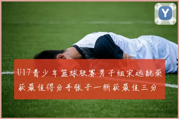 U17青少年篮球联赛男子组宋远航荣获最佳得分手张子一斩获最佳三分手称号
