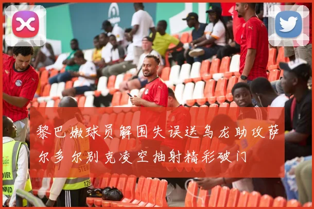 黎巴嫩球员解围失误送乌龙助攻萨尔多尔别克凌空抽射精彩破门
