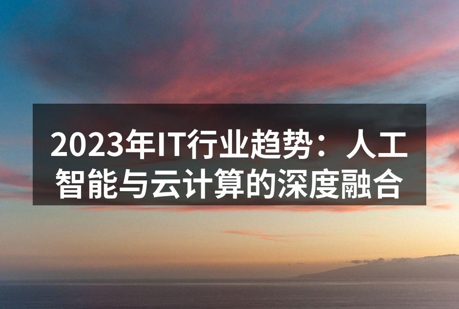 2023年IT行业趋势：人工智能与云计算的深度融合