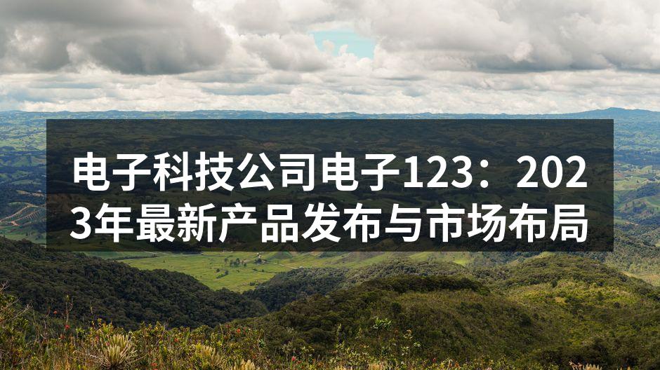 电子科技公司电子123：2023年最新产品发布与市场布局