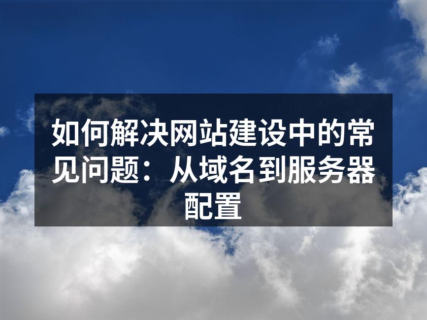 如何解决网站建设中的常见问题：从域名到服务器配置