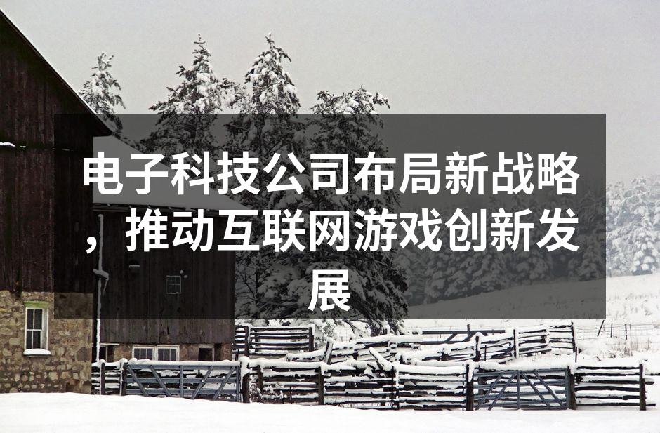 电子科技公司布局新战略，推动互联网游戏创新发展