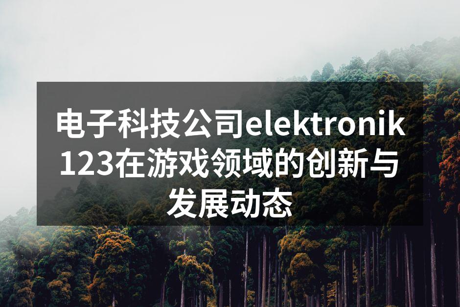 电子科技公司elektronik123在游戏领域的创新与发展动态