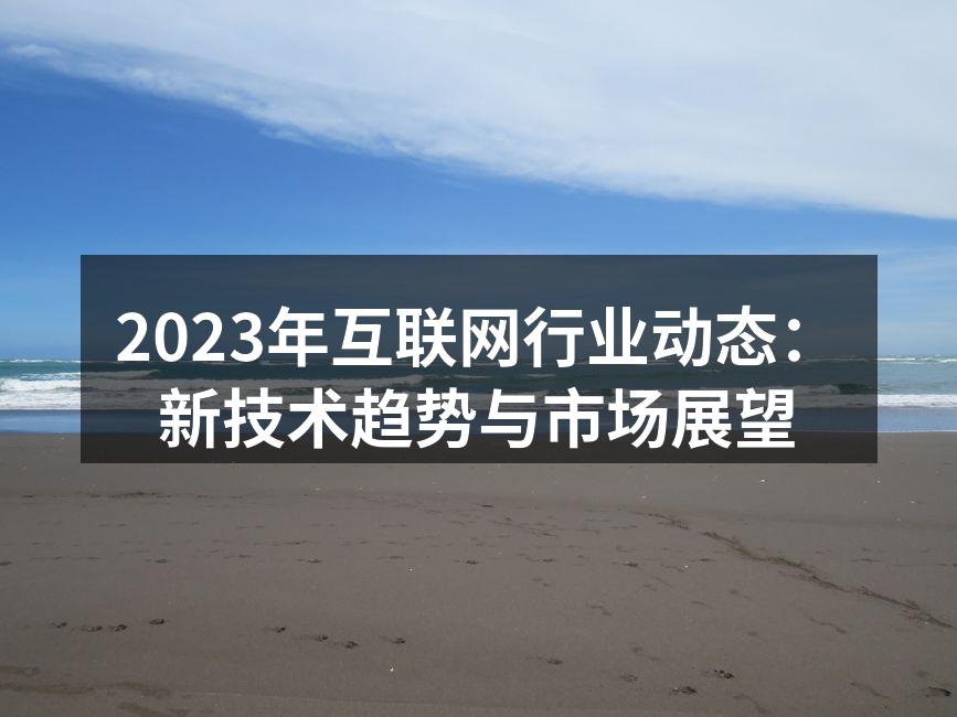 2023年互联网行业动态：新技术趋势与市场展望