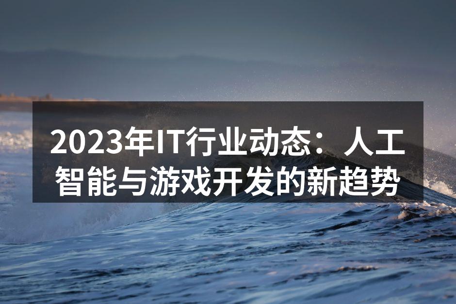 2023年IT行业动态：人工智能与游戏开发的新趋势